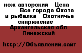 нож авторский › Цена ­ 2 500 - Все города Охота и рыбалка » Охотничье снаряжение   . Архангельская обл.,Пинежский 